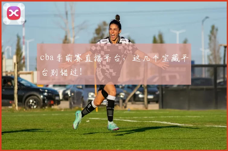 cba季前赛直播平台，这几个宝藏平台别错过！